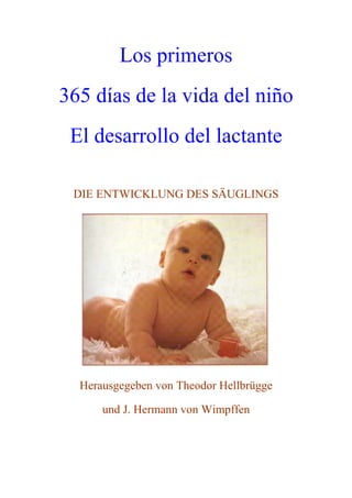 Los primeros
365 días de la vida del niño
El desarrollo del lactante
DIE ENTWICKLUNG DES SÄUGLINGS
Herausgegeben von Theodor Hellbrügge
und J. Hermann von Wimpffen
 