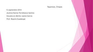 Tapachula, Chiapas 
13 septiembre 2014 
alumna:Hannia Torreblanca Santizo 
Escuela:Lic.Benito Juárez García 
Prof. Rosario Guadalupe 
 
