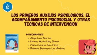 Aliaga Lazo Ana Luz
Huaroc Acuña Heily Sharon
Macuri Ricardo Gen Meyer
Palomino Beramendi Luis Anthony
INTEGRANTES:
Los primeros auxilios psicologicos, el
acompañamiento psicosocial y otras
tecnicas de intervencion
 