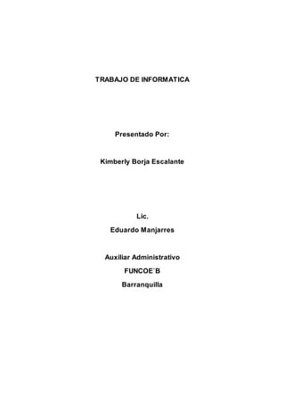 TRABAJO DE INFORMATICA
Presentado Por:
Kimberly Borja Escalante
Lic.
Eduardo Manjarres
Auxiliar Administrativo
FUNCOE`B
Barranquilla
 