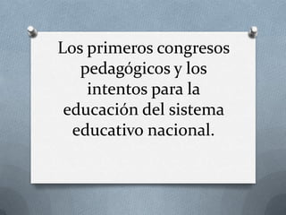 Los primeros congresos
pedagógicos y los
intentos para la
educación del sistema
educativo nacional.

 