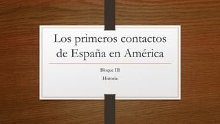 Los primeros contactos
de España en América
Bloque III
Historia
 
