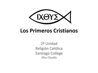 Los Primeros Cristianos
2ª Unidad
Religión Católica
Santiago College
Miss Claudia
 