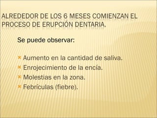 Aumento en la cantidad de saliva. Enrojecimiento de la encía. Molestias en la zona. Febrículas (fiebre). Se puede observar: 