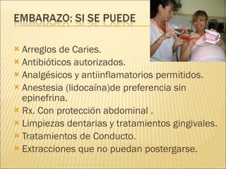 Arreglos de Caries. Antibióticos autorizados. Analgésicos y antiinflamatorios permitidos.  Anestesia (lidocaína)de preferencia sin epinefrina. Rx. Con protección abdominal . Limpiezas dentarias y tratamientos gingivales. Tratamientos de Conducto. Extracciones que no puedan postergarse. 