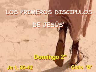 ‘LOS PRIMEROS DISCIPULOS
DE JESÚS’
Jn 1, 35-42 Ciclo ‘B’
Domingo 2°
 