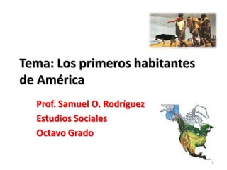 Tema: Los primeros habitantes de América Prof. Samuel O. Rodríguez Estudios Sociales Octavo Grado 1 