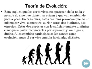 Teoría de Evolución:
• Esta explica que los seres vivos no aparecen de la nada y
porque sí, sino que tienen un origen y qu...
