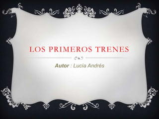 LOS PRIMEROS TRENES
Autor : Lucía Andrés
 