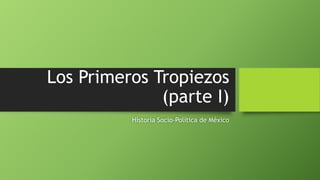 Los Primeros Tropiezos
(parte I)
Historia Socio-Política de México

 