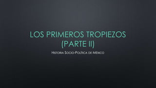 LOS PRIMEROS TROPIEZOS
(PARTE II)
HISTORIA SOCIO-POLÍTICA DE MÉXICO

 