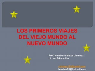 LOS PRIMEROS VIAJES   DEL VIEJO MUNDO AL NUEVO MUNDO Prof. Humberto Matos Jiménez Lic. en Educación cristoya123@gmail.com humber95@hotmail.com 