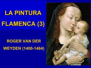 LA PINTURA
FLAMENCA (3)

 ROGER VAN DER
WEYDEN (1400-1464)


                     1
 