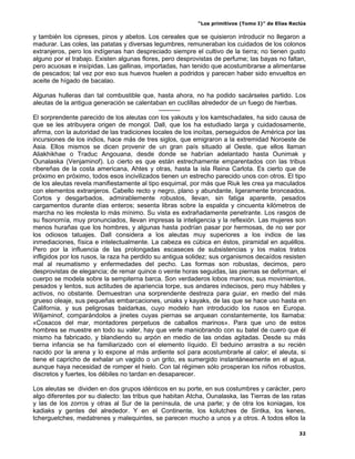“Los primitivos (Tomo I)” de Elías Reclús

y también los cipreses, pinos y abetos. Los cereales que se quisieron introducir no llegaron a
madurar. Las coles, las patatas y diversas legumbres, remuneraban los cuidados de los colonos
extranjeros, pero los indígenas han despreciado siempre el cultivo de la tierra; no tienen gusto
alguno por el trabajo. Existen algunas flores, pero desprovistas de perfume; las bayas no faltan,
pero acuosas e insípidas. Las gallinas, importadas, han tenido que acostumbrarse a alimentarse
de pescados; tal vez por eso sus huevos huelen a podridos y parecen haber sido envueltos en
aceite de hígado de bacalao.

Algunas hulleras dan tal combustible que, hasta ahora, no ha podido sacárseles partido. Los
aleutas de la antigua generación se calentaban en cuclillas alrededor de un fuego de hierbas.
                                               ----------
El sorprendente parecido de los aleutas con los yakouts y los kamtschadales, ha sido causa de
que se les atribuyera origen de mongol. Dall, que los ha estudiado larga y cuidadosamente,
afirma, con la autoridad de las tradiciones locales de los inoítas, perseguidos de América por las
incursiones de los indios, hace más de tres siglos, que emigraron a la extremidad Noroeste de
Asia. Ellos mismos se dicen provenir de un gran país situado al Oeste, que ellos llaman
Aliakhikhae o Traduc Angouana, desde donde se habrían adelantado hasta Ounimak y
Ounalaska (Venjaminof). Lo cierto es que están estrechamente emparentados con las tribus
ribereñas de la costa americana, Ahtes y otras, hasta la isla Reina Carlota. Es cierto que de
próximo en próximo, todos esos incivilizados tienen un estrecho parecido unos con otros. El tipo
de los aleutas revela manifiestamente al tipo esquimal, por más que Riuk les crea ya maculados
con elementos extranjeros. Cabello recto y negro, plano y abundante, ligeramente bronceados.
Cortos y desgarbados, admirablemente robustos, llevan, sin fatiga aparente, pesados
cargamentos durante días enteros; sesenta libras sobre la espalda y cincuenta kilómetros de
marcha no les molesta lo más mínimo. Su vista es extrañadamente penetrante. Los rasgos de
su fisonomía, muy pronunciados, llevan impresas la inteligencia y la reflexión. Las mujeres son
menos hurañas que los hombres, y algunas hasta podrían pasar por hermosas, de no ser por
los odiosos tatuajes. Dall considera a los aleutas muy superiores a los indios de las
inmediaciones, física e intelectualmente. La cabeza es cúbica en éstos, piramidal en aquéllos.
Pero por la influencia de las prolongadas escaseces de subsistencias y los malos tratos
infligidos por los rusos, la raza ha perdido su antigua solidez; sus organismos decaídos resisten
mal al reumatismo y enfermedades del pecho. Las formas son robustas, decimos, pero
desprovistas de elegancia; de remar quince o veinte horas seguidas, las piernas se deforman, el
cuerpo se modela sobre la sempiterna barca. Son verdaderos lobos marinos; sus movimientos,
pesados y lentos, sus actitudes de apariencia torpe, sus andares indecisos, pero muy hábiles y
activos, no obstante. Demuestran una sorprendente destreza para guiar, en medio del más
grueso oleaje, sus pequeñas embarcaciones, uniaks y kayaks, de las que se hace uso hasta en
California, y sus peligrosas baidarkas, cuyo modelo han introducido los rusos en Europa.
Wiljaminof, comparándolos a jinetes cuyas piernas se arquean constantemente, los llamaba:
«Cosacos del mar, montadores perpetuos de caballos marinos». Para que uno de estos
hombres se muestre en todo su valer, hay que verle maniobrando con su batel de cuero que él
mismo ha fabricado, y blandiendo su arpón en medio de las ondas agitadas. Desde su más
tierna infancia se ha familiarizado con el elemento líquido. El beduino arrastra a su recién
nacido por la arena y lo expone al más ardiente sol para acostumbrarle al calor; el aleuta, si
tiene el capricho de exhalar un vagido o un grito, es sumergido instantáneamente en el agua,
aunque haya necesidad de romper el hielo. Con tal régimen sólo prosperan los niños robustos,
discretos y fuertes, los débiles no tardan en desaparecer.

Los aleutas se dividen en dos grupos idénticos en su porte, en sus costumbres y carácter, pero
algo diferentes por su dialecto: las tribus que habitan Atcha, Ounalaska, las Tierras de las ratas
y las de los zorros y otras al Sur de la península, de una parte; y de otra los koniagas, los
kadiaks y gentes del alrededor. Y en el Continente, los kolutches de Sintka, los kenes,
tcherguetches, medatrenes y malequintes, se parecen mucho a unos y a otros. A todos ellos la

                                                                                                 32
 