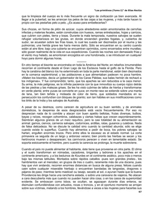 “Los primitivos (Tomo I)” de Elías Reclús

que la limpieza del cuerpo es lo más frecuente un signo de civilización ya bien avanzada. Al
llegar a la pubertad, se les arrancan los pelos de las cejas a las mujeres, y más tarde hacen lo
propio con las pestañas pelo a pelo. ¿Es acaso para embellecerlas?

Sus chozas, en forma de pilón de azúcar, cuyos alrededores están amontonados de carroñas
infectas y materias fecales, están construidas con huesos, ramas entrelazadas, hojas y carrizos,
que cubren con pieles, tierra y losas. Durante la mala temporada, nuestros salvajes se suelen
refugiar voluntariosos en las grutas, en donde encienden grandes fogatas, y, cubiertos de
sudor, se acuestan sobre las frías losas, lo cual les cuesta ser diezmados por el reuma y las
pulmonías; una herida grave les haría menos daño. Sólo se encuentran en su centro cuando
están al aire libre; bajo una cubierta se encuentran oprimidos, como encerrados entre murallas;
sólo gozan realmente de la vida en sus expediciones. Cuando las noches son demasiado frías y
el viento muy helado, se amontonan encogidos en una hondonada, o se introducen en cualquier
hoyo para dormir algunas horas.
                                                ----------
En otro tiempo el bisonte se encontraba en toda la América del Norte; en rebaños innumerables
recorrían el continente desde el Gran Lago de los Esclavos hasta el golfo de la Florida. Pero
hay la carabina del blanco los ha exterminado en toda la parte meridional, están bien diezmados
en la comarca septentrional, y las poblaciones a que alimentaban padecen no poca hambre.
«Maten los bisontes, decía un gobernador de los Caras Pálidas; sus balas herirán de rechazó a
los indígenas». Y fue comprendido; tanto, que los apaches se ven reducidos a la caza menor.
Su arma, la más peligrosa, es la infinita paciencia con la que inmoviliza su cuerpo rojizo detrás
de las piedras y las malezas grises. Se les ha visto cubrirse de tallos de hierba y transformarse
en verde planta; entre yucas se convierte en yuca; en monte raso se extiende sobre una manta
de lana, tan bien teñida y moteada de color de tierra, que soldados mandados en su
persecución los confundían con bloques de granito; son tan hábiles en sus mixtificaciones como
los bhils de la India y los salvajes de Australia.

A pesar de su destreza, como carecen de agricultura en su buen sentido, y de animales
domésticos, la despensa de esos desgraciados está vacía frecuentemente. Por eso no
desprecian nada de lo comible y atacan con buen apetito bellotas, frutas diversas, bulbos,
bayas y raíces, recogen cohombros, calabazas y ciertas habas que crecen espontáneamente.
Siembran algunos granos de un maíz raquítico, pero la casi totalidad de su alimentación es
animal: gamos, ciervos, carneros salvajes, codornices, ardillas, ratas, gusanos y culebras. Nada
de falsa delicadeza. No se discute la calidad sino cuando la cantidad abunda; sólo se elige
cuando existe lo superfluo. Cuando hay alimentos a pedir de boca, los pobres salvajes se
hartan, engullen enormes trozos. Pero entre ellos la escasez es el estado normal. La corta
primavera va seguida de un largo y ardoroso verano; bien pronto las hierbas se secan y los
herbívoros mueren o desaparecen; los carnívoros perecen o viven en lamentable estado. Se
soporta estoicamente el hambre, pero cuando la carencia se prolonga, la muerte sobreviene.

Cuando el país no puede alimentar al habitante, éste tiene que proveerse en otra parte. El clima
y el suelo transforman en nómadas, cazadores, brigantes y ladrones a los apaches en el
continente americano, y a los beduinos de Kourdes en el continente asiático, poco más o menos
bajo las mismas latitudes. Montados sobre rápidos caballos -pues son grandes jinetes-, los
hambrientos van al merodeo; en grupos de tres o cuatro, raramente más de una docena, pues
hay que vivir andando, recorren enormes distancias en busca de alguna presa; felices cuando
caen sobre cualquier miserable hierbajo o encuentran bandadas de langostas, dragones o
pájaros de paso; mientras tanto mastican su tasajo, secado al sol, o ayunan hasta que la buena
Providencia les dirige hacia una ranchería aislada, o sobre una caravana de viajeros. No atacan
a cara descubierta más que cuando no pueden hacer otra cosa, o en los casos de superioridad
evidente. Se emboscan como lobos; se ocultan, se agazapan durante días enteros, se
disimulan confundiéndose con arbustos, rocas o troncos, y en el oportuno momento se arrojan
sobre sus víctimas, matando a los hombres, llevándose a veces a las mujeres para hacerlas sus
                                                                                                67
 
