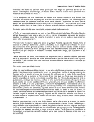 “Los primitivos (Tomo I)” de Elías Reclús

instantes y las horas se pasarán antes que hayan visto llegar las personas de las que les
separa corto espacio. Sin embargo, un disparo de fusil hecho a su lado no ha producido más
ruido que la ruptura de una nuez…”.

“Es el espejismo con sus fantasmas de riberas, sus montes invertidos, sus árboles que
marchan, sus colinas que se persiguen, sus dislocaciones de paisajes, sus fantasmagóricas
caleidoscópicas de supuestos abedules sobre verde césped… Columnas de humo que se
elevan por entre la niebla producen la ilusión de un campamento. Y sobre el mar, troncos de
árboles, venidos de no se sabe dónde, se inflaman en sus frotaciones violentas con el hielo”».

Por todas partes frío. He aquí cómo habla un desgraciado de la Jeannette:

«”En fin, el invierno se presenta con todo su rigor. El termómetro baja hasta 52 grados. Nuestro
abrigo desaparece bajo catorce pies de nieve; vientos implacables cargados de granizos
agudos, nos obliga a echar día y noche el carbón y el aceite en dos sartenes que conservan
algún calor a nuestra sangre”.

“Yo hice helar mercurio y golpearlo sobre el yunque. Nuestro aguardiente, helado, tenía el
aspecto de un bloque de topacio. La carne, el aceite y el pan se partían a hachazos. Jos olvido
de ponerse uno de los gruesos guantes: un minuto después su mano estaba helada. El pobre
amigo quería calentar sus dedos con agua tibia, pero instantáneamente se cubría de hielo. El
médico tuvo que amputar el miembro a nuestro infortunado amigo, que sucumbió al día
siguiente”.

“Hacia mediados de enero una caravana de esquimales vino a pedirnos algunos pescados
secos y aguardiente. Nosotros les dimos además tabaco, que fue todo aceptado con lágrimas
de alegría. El jefe, anciano débil, nos contó que el mes anterior se había comido a su mujer y a
sus dos hijos”».

Otro ve las cosas por el lado bueno:

«Este frío más terrible que el lobo blanco y el oso gris, este frío que sorprende a su víctima a su
salida, instantáneamente, mortalmente, es un frío que activa y purifica la sangre, reanima las
fuerzas, activa el apetito, provoca las funciones del estómago, es el mejor de los caloríficos;
adormece el dolor y contiene la hemorragia. Si es hora que nos hiera, que sea durante el
sueño; así produce la muerte en medio de ensueños. Este frío intenso, tan seco y puro, evita la
putrefacción, destruye los miasmas, purifica el aire, aumenta la densidad; él depura el agua
dulce, destila las hondas saladas del Océano y las convierte en agua potable; transforma en
cristales la leche, y el vino y los licores, permitiendo transportarlos; reemplaza la sal en las
carnes, y el cocimiento en las frutas, que las conserva duraderas; hace comestibles la carne y el
sebo crudos; petrifica los pantanos y lagunas, detiene el curso de las enfermedades, revela a
los cazadores la presencia del reno envolviéndolo de niebla. La seda, el pelo, las plumas, se
unen a los dedos como si estuvieran impregnados de liga; las virutas se adhieren al cepillo. Los
cabellos crujen al peinarse, se agitan y crepitan. No se puede uno envolver con mantas ni
echarse encima un simple cobertor de lana sin salir de su pelo y de todas partes chispas y luces
que centellean…».
                                              ----------
Muchos han pretendido que la raza de los inoítas es la más grosera y atrasada de nuestra
especie. Esta distinción ha sido concedida generosamente a tantas hordas, poblaciones y
nacionalidades, que ha terminado por carecer de toda importancia; ya no es más que una figura
retórica, un modo sencillo de decir que los así calificados son poco conocidos. Cada explorador
presenta a los salvajes que observa como ignaros y brutos. Tomándose como medida de la
humanidad, no encuentra expresión bastante fuerte para indicar la distancia entre ellos y su
personalidad.
                                                                                                 11
 