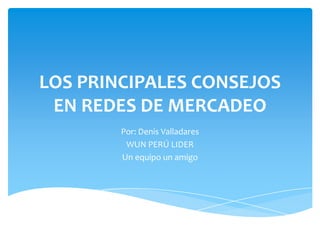 LOS PRINCIPALES CONSEJOS
EN REDES DE MERCADEO
Por: Denis Valladares
WUN PERÚ LIDER
Un equipo un amigo
 