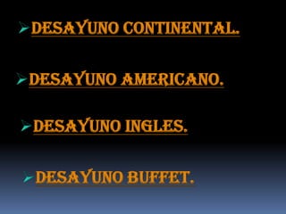 Desayuno continental.

Desayuno americano.

Desayuno ingles.

Desayuno buffet.
 