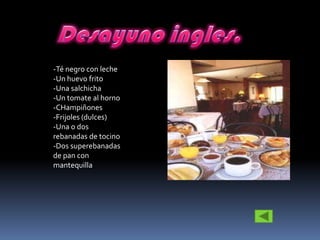-Té negro con leche
-Un huevo frito
-Una salchicha
-Un tomate al horno
-CHampiñones
-Frijoles (dulces)
-Una o dos
rebanadas de tocino
-Dos superebanadas
de pan con
mantequilla
 