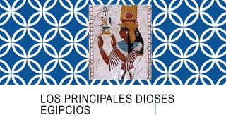 LOS PRINCIPALES DIOSES
EGIPCIOS
 