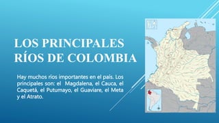 LOS PRINCIPALES
RÍOS DE COLOMBIA
Hay muchos ríos importantes en el país. Los
principales son: el Magdalena, el Cauca, el
Caquetá, el Putumayo, el Guaviare, el Meta
y el Atrato.
 