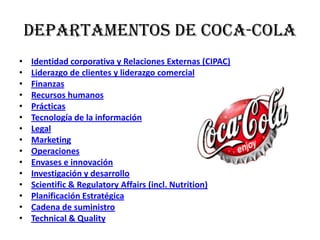 Departamentos de coca-colaIdentidad corporativa y Relaciones Externas (CIPAC)Liderazgo de clientes y liderazgo comercialFinanzasRecursos humanosPrácticasTecnología de la informaciónLegalMarketingOperacionesEnvases e innovaciónInvestigación y desarrolloScientific & Regulatory Affairs (incl. Nutrition)Planificación EstratégicaCadena de suministroTechnical & Quality