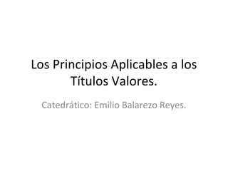 Los Principios Aplicables a los
Títulos Valores.
Catedrático: Emilio Balarezo Reyes.
 