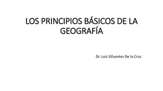 LOS PRINCIPIOS BÁSICOS DE LA
GEOGRAFÍA
Dr. Luis Sifuentes De la Cruz
 