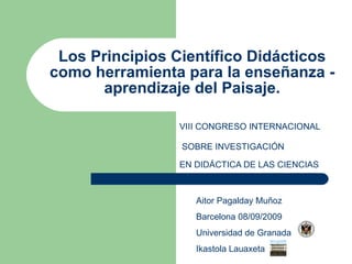 Los Principios Científico Didácticos como herramienta para la enseñanza - aprendizaje del Paisaje. VIII CONGRESO INTERNACIONAL SOBRE INVESTIGACIÓN EN DIDÁCTICA DE LAS CIENCIAS Aitor Pagalday Muñoz Barcelona 08/09/2009 Universidad de Granada Ikastola Lauaxeta 