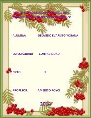 AÑO DE LA PROMOCIÓN DE LA INDUSRIA RESPONSABLE Y COMPROMISO CLIMÁTICO 
ALUMNA: DELAGDO EVARISTO YOBANA 
ESPECIALIDAD: CONTABILIDAD 
CICLO: II 
PROFESOR: AMERICO ROYCI 
2014  