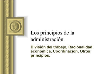 Los principios de la administración. División del trabajo, Racionalidad económica, Coordinación, Otros principios. 