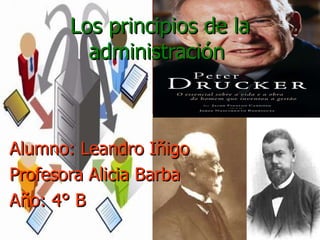 Los principios de la administración  Alumno: Leandro Iñigo Profesora Alicia Barba Año: 4° B 