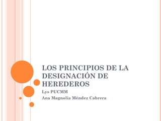 LOS PRINCIPIOS DE LA DESIGNACIÓN DE HEREDEROS Lys PUCMM Ana Magnolia Méndez Cabrera 