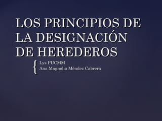 LOS PRINCIPIOS DE
LA DESIGNACIÓN
DE HEREDEROS

{

Lys PUCMM
Ana Magnolia Méndez Cabrera

 