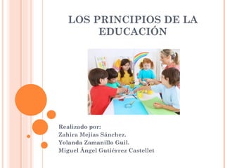 LOS PRINCIPIOS DE LA
        EDUCACIÓN




Realizado por:
Zahira Mejías Sánchez.
Yolanda Zamanillo Guil.
Miguel Ángel Gutiérrez Castellet
 