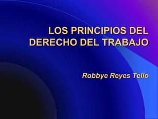 LOS PRINCIPIOS DEL
DERECHO DEL TRABAJO


         Robbye Reyes Tello
 