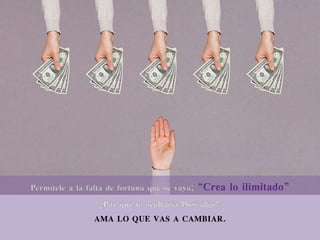 Permítele a la falta de fortuna que se vaya; “Crea lo ilimitado”
¿Por qué te ocultaría Dios algo?
AMA LO QUE VAS A CAMBIAR.
 