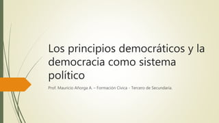 Los principios democráticos y la
democracia como sistema
político
Prof. Mauricio Añorga A. – Formación Cívica - Tercero de Secundaria.
 