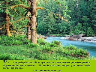 3º.  Los psiquiatras dicen que una de cada cuatro personas padece alguna deficiencia mental.  Si estás con tres amigos y no notas nada raro, entonces... ¡El retrasado eres tú! 