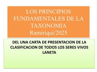 LOS PRINCIPIOS
FUNDAMENTALES DE LA
TAXONOMIA
Ramiriqui/2025
DEL UNA CARTA DE PRESENTACION DE LA
CLASIFICACION DE TODOS LOS SERES VIVOS
LANETA
 
