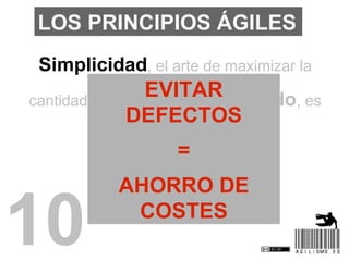 LOS PRINCIPIOS ÁGILES
 Simplicidad, el arte de maximizar la
                EVITAR
cantidad de trabajo no realizado, es
  ...