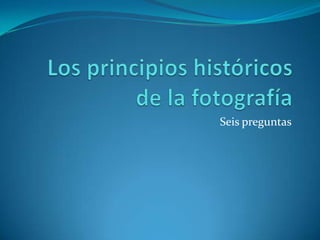 Los principios históricos de la fotografía Seis preguntas  