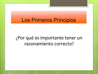 Los Primeros Principios
¿Por qué es importante tener un
razonamiento correcto?
 