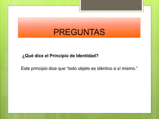 PREGUNTAS
¿Qué dice el Principio de Identidad?
Este principio dice que “todo objeto es idéntico a sí mismo.”
 
