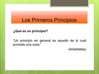 Los Primeros Principios
¿Qué es un principio?
“Un principio en general es aquello de lo cual
procede una cosa.”
(Aristóteles)
 
