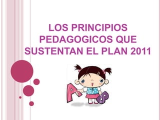 LOS PRINCIPIOS
PEDAGOGICOS QUE
SUSTENTAN EL PLAN 2011

 