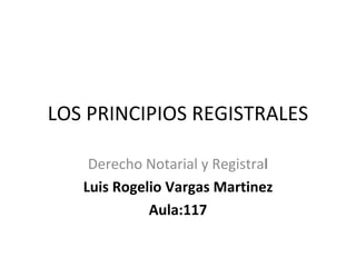 LOS PRINCIPIOS REGISTRALES Derecho Notarial y Registra l Luis Rogelio Vargas Martinez Aula:117 