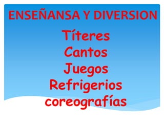 ENSEÑANSA Y DIVERSION
Títeres
Cantos
Juegos
Refrigerios
coreografías