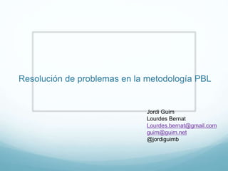 Resolución de problemas en la metodología PBL
Jordi Guim
Lourdes Bernat
Lourdes.bernat@gmail.com
guim@guim.net
@jordiguimb
 