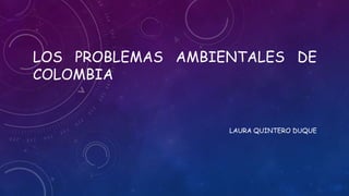 LOS PROBLEMAS AMBIENTALES DE
COLOMBIA
LAURA QUINTERO DUQUE
 